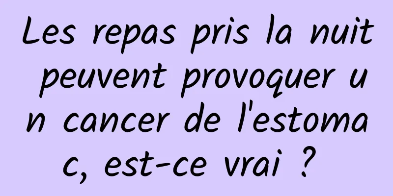 Les repas pris la nuit peuvent provoquer un cancer de l'estomac, est-ce vrai ? 