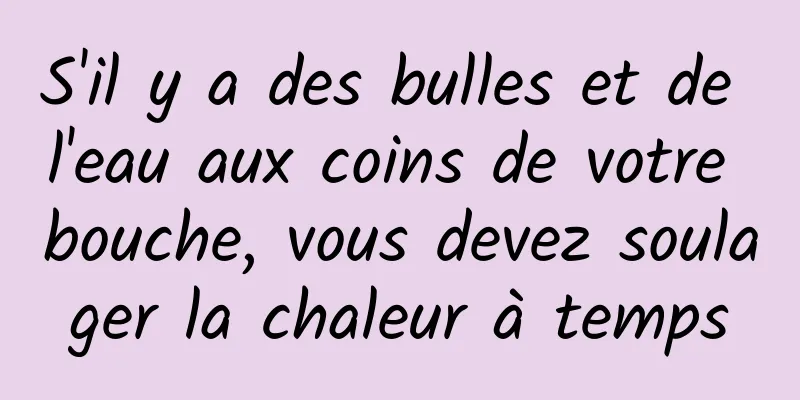 S'il y a des bulles et de l'eau aux coins de votre bouche, vous devez soulager la chaleur à temps