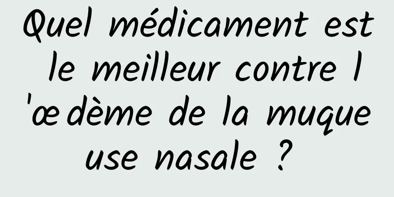 Quel médicament est le meilleur contre l'œdème de la muqueuse nasale ? 