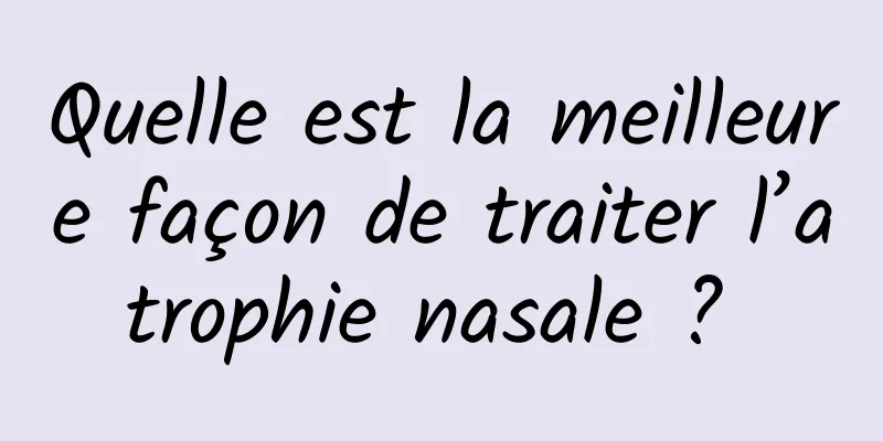 Quelle est la meilleure façon de traiter l’atrophie nasale ? 