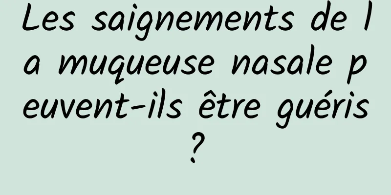 Les saignements de la muqueuse nasale peuvent-ils être guéris ? 