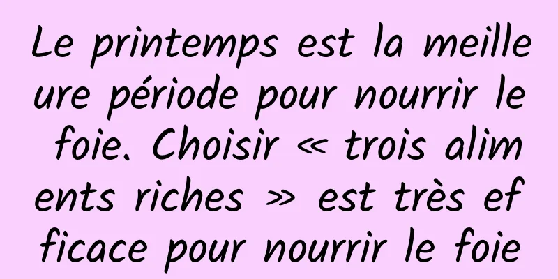 Le printemps est la meilleure période pour nourrir le foie. Choisir « trois aliments riches » est très efficace pour nourrir le foie