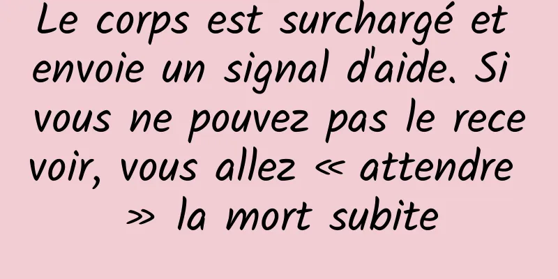 Le corps est surchargé et envoie un signal d'aide. Si vous ne pouvez pas le recevoir, vous allez « attendre » la mort subite