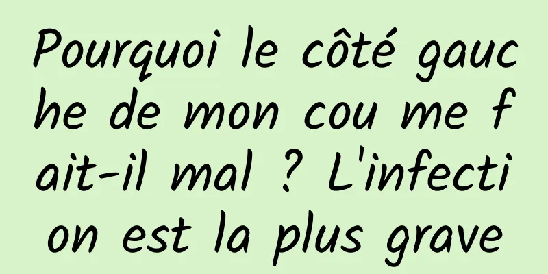 Pourquoi le côté gauche de mon cou me fait-il mal ? L'infection est la plus grave