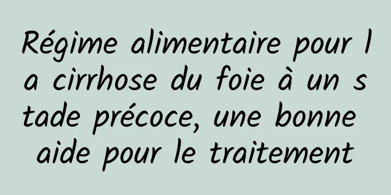 Régime alimentaire pour la cirrhose du foie à un stade précoce, une bonne aide pour le traitement