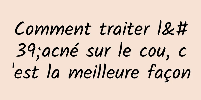 Comment traiter l'acné sur le cou, c'est la meilleure façon