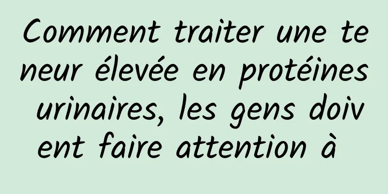 Comment traiter une teneur élevée en protéines urinaires, les gens doivent faire attention à 