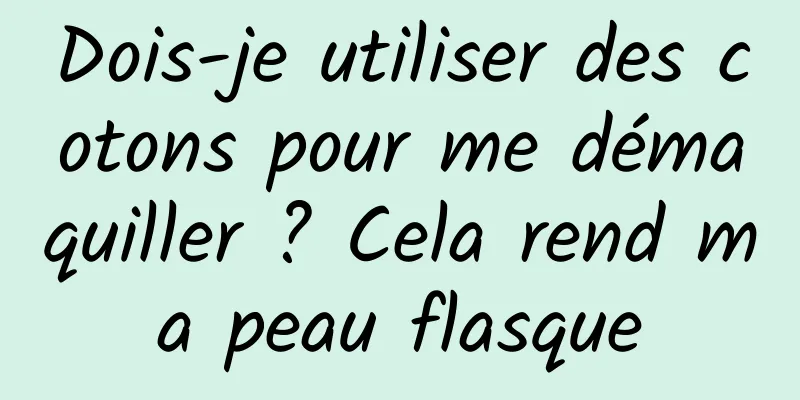 Dois-je utiliser des cotons pour me démaquiller ? Cela rend ma peau flasque