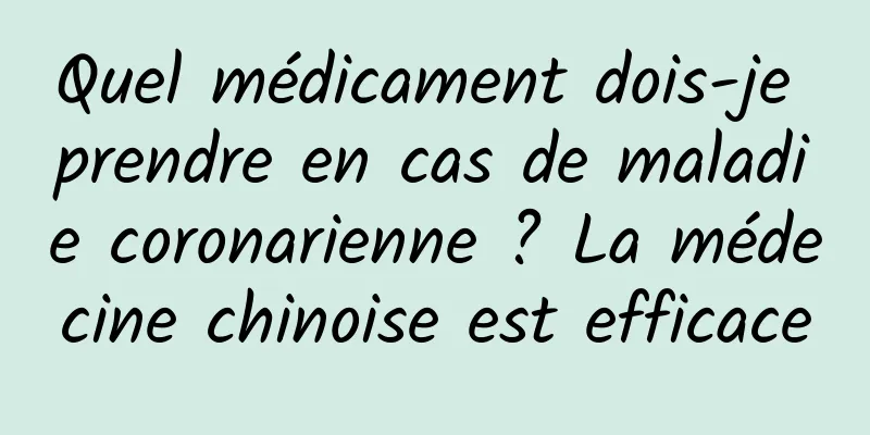 Quel médicament dois-je prendre en cas de maladie coronarienne ? La médecine chinoise est efficace