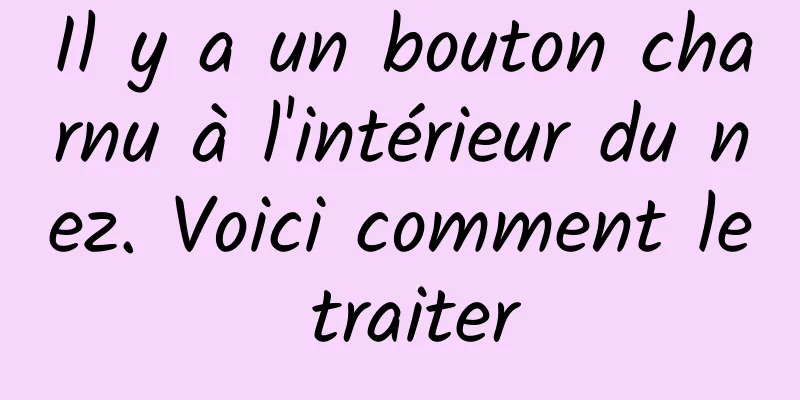 Il y a un bouton charnu à l'intérieur du nez. Voici comment le traiter