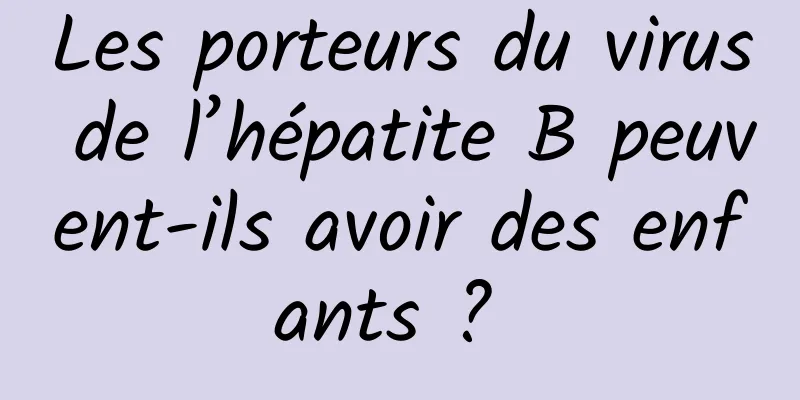 Les porteurs du virus de l’hépatite B peuvent-ils avoir des enfants ? 