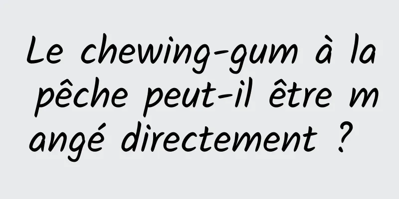 Le chewing-gum à la pêche peut-il être mangé directement ? 