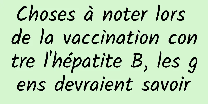 Choses à noter lors de la vaccination contre l'hépatite B, les gens devraient savoir