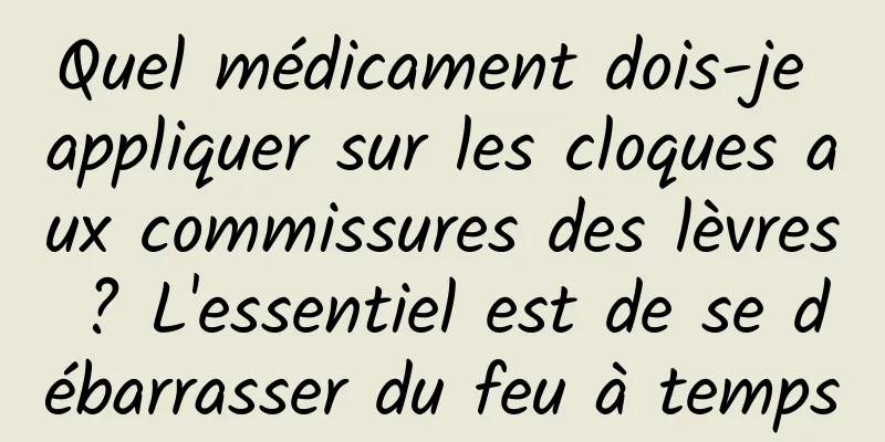 Quel médicament dois-je appliquer sur les cloques aux commissures des lèvres ? L'essentiel est de se débarrasser du feu à temps