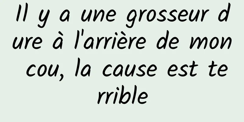 Il y a une grosseur dure à l'arrière de mon cou, la cause est terrible