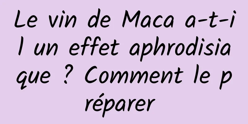 Le vin de Maca a-t-il un effet aphrodisiaque ? Comment le préparer 