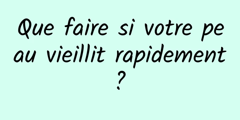 Que faire si votre peau vieillit rapidement ? 