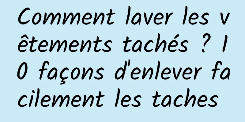 Comment laver les vêtements tachés ? 10 façons d'enlever facilement les taches 