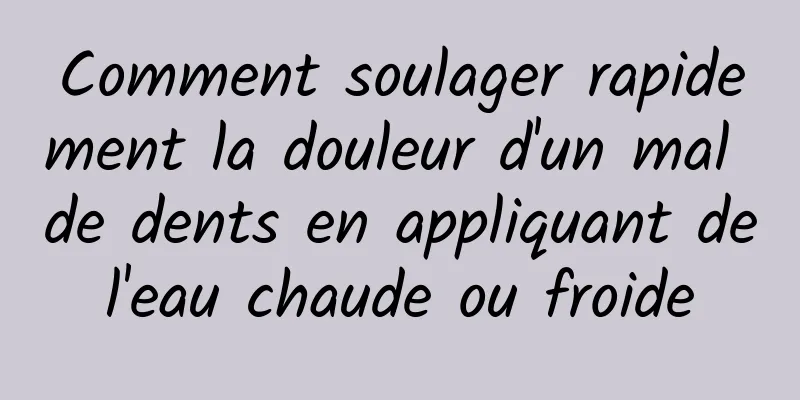 Comment soulager rapidement la douleur d'un mal de dents en appliquant de l'eau chaude ou froide 