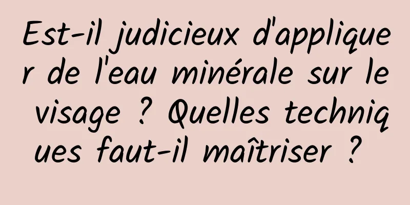 Est-il judicieux d'appliquer de l'eau minérale sur le visage ? Quelles techniques faut-il maîtriser ? 