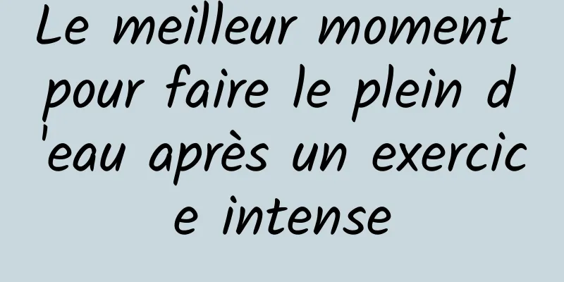 Le meilleur moment pour faire le plein d'eau après un exercice intense