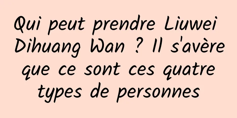 Qui peut prendre Liuwei Dihuang Wan ? Il s'avère que ce sont ces quatre types de personnes