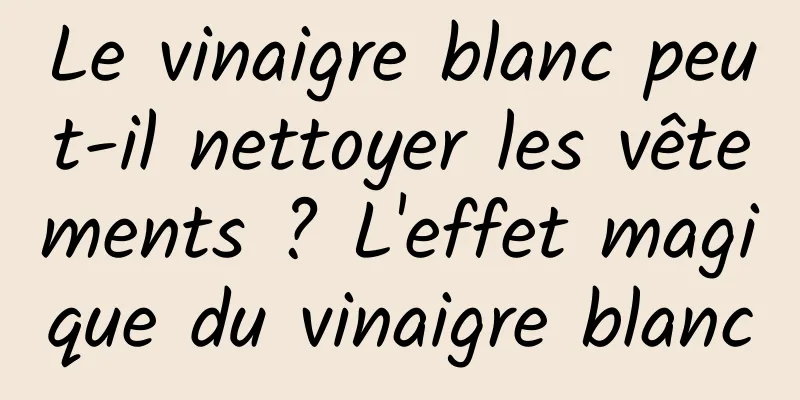 Le vinaigre blanc peut-il nettoyer les vêtements ? L'effet magique du vinaigre blanc