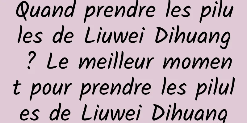 Quand prendre les pilules de Liuwei Dihuang ? Le meilleur moment pour prendre les pilules de Liuwei Dihuang