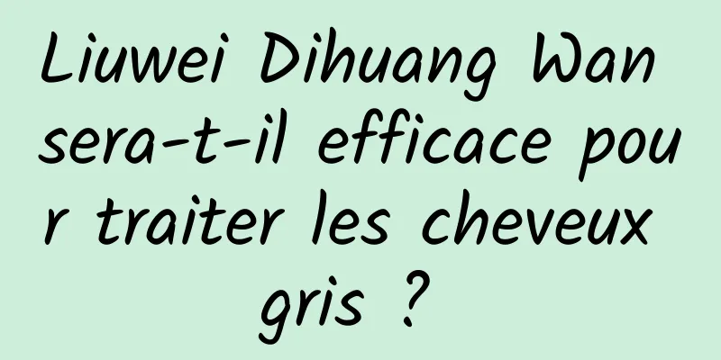 Liuwei Dihuang Wan sera-t-il efficace pour traiter les cheveux gris ? 