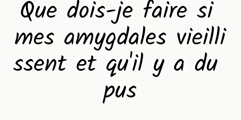 Que dois-je faire si mes amygdales vieillissent et qu'il y a du pus