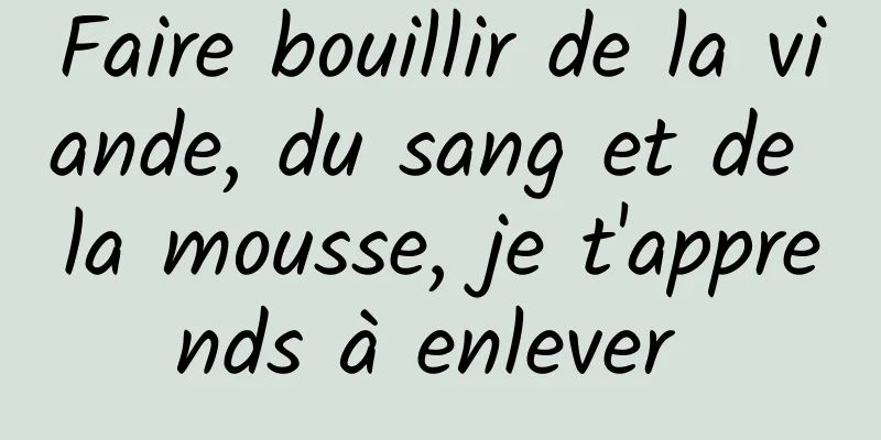 Faire bouillir de la viande, du sang et de la mousse, je t'apprends à enlever 