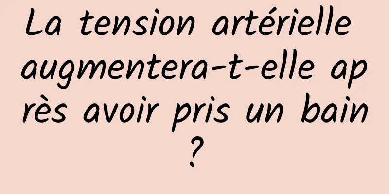 La tension artérielle augmentera-t-elle après avoir pris un bain ? 