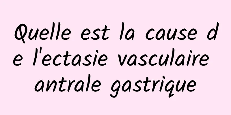 Quelle est la cause de l'ectasie vasculaire antrale gastrique