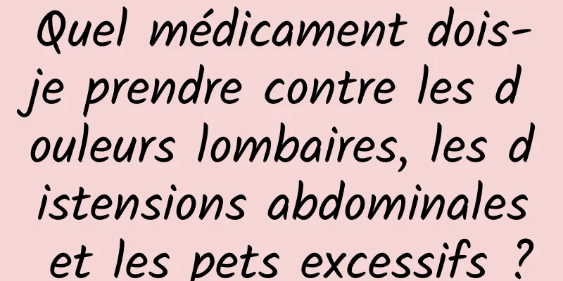 Quel médicament dois-je prendre contre les douleurs lombaires, les distensions abdominales et les pets excessifs ?