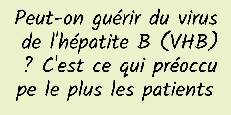 Peut-on guérir du virus de l'hépatite B (VHB) ? C'est ce qui préoccupe le plus les patients