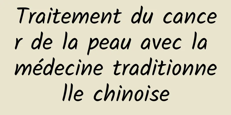 Traitement du cancer de la peau avec la médecine traditionnelle chinoise