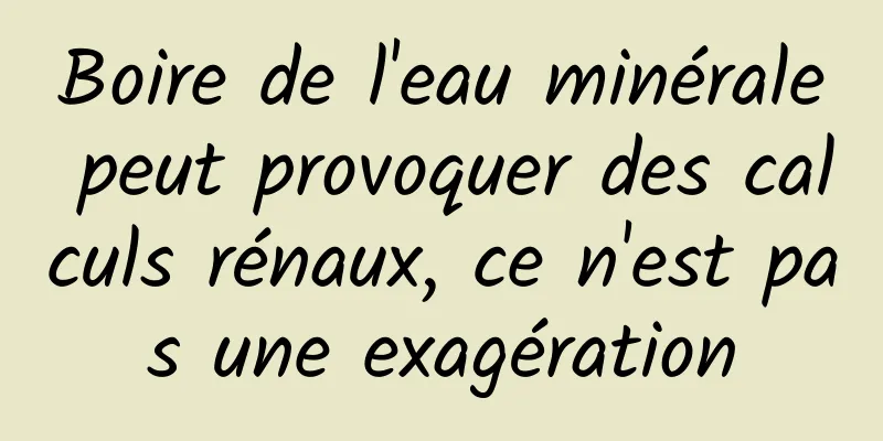 Boire de l'eau minérale peut provoquer des calculs rénaux, ce n'est pas une exagération