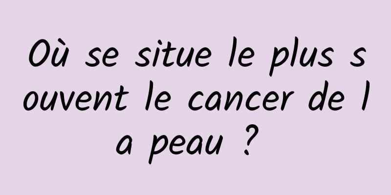 Où se situe le plus souvent le cancer de la peau ? 