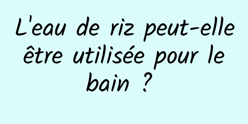 L'eau de riz peut-elle être utilisée pour le bain ? 