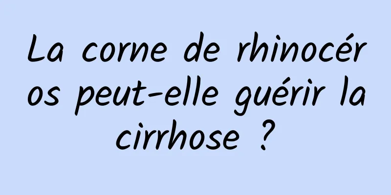 La corne de rhinocéros peut-elle guérir la cirrhose ? 