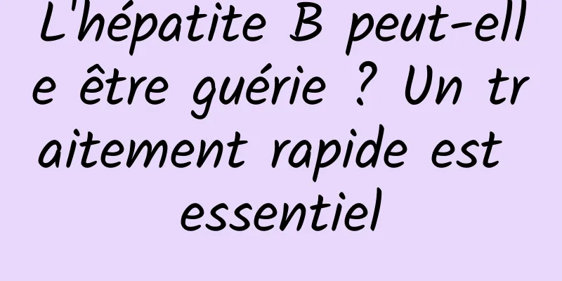 L'hépatite B peut-elle être guérie ? Un traitement rapide est essentiel