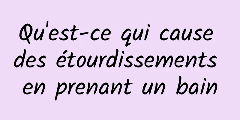 Qu'est-ce qui cause des étourdissements en prenant un bain