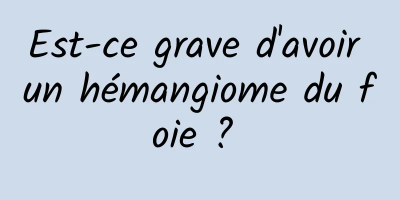 Est-ce grave d'avoir un hémangiome du foie ? 