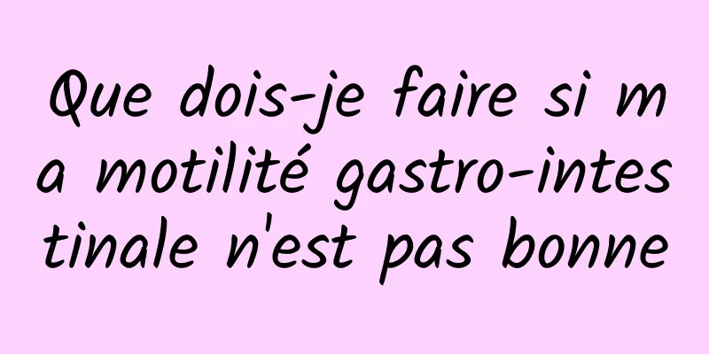 Que dois-je faire si ma motilité gastro-intestinale n'est pas bonne