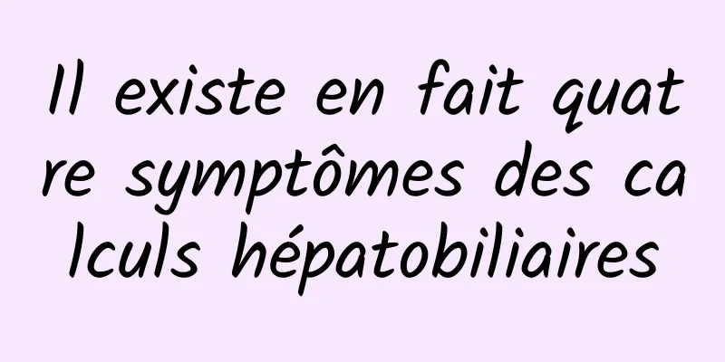 Il existe en fait quatre symptômes des calculs hépatobiliaires