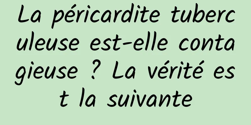 La péricardite tuberculeuse est-elle contagieuse ? La vérité est la suivante