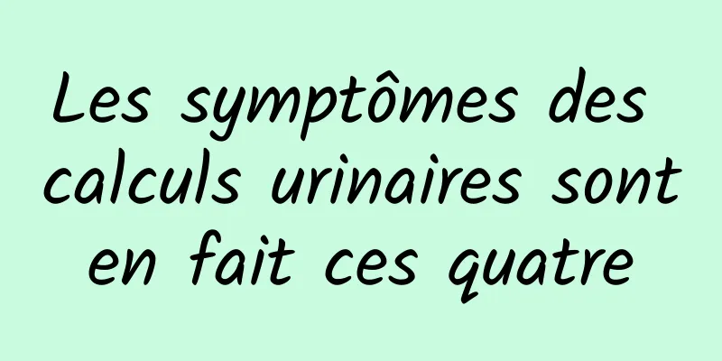 Les symptômes des calculs urinaires sont en fait ces quatre 