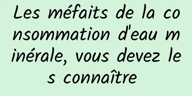 Les méfaits de la consommation d'eau minérale, vous devez les connaître 