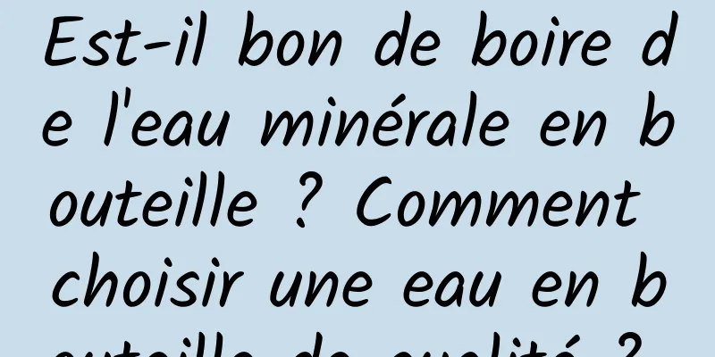 Est-il bon de boire de l'eau minérale en bouteille ? Comment choisir une eau en bouteille de qualité ? 