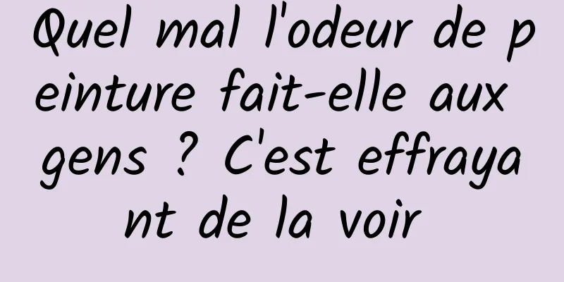 Quel mal l'odeur de peinture fait-elle aux gens ? C'est effrayant de la voir 